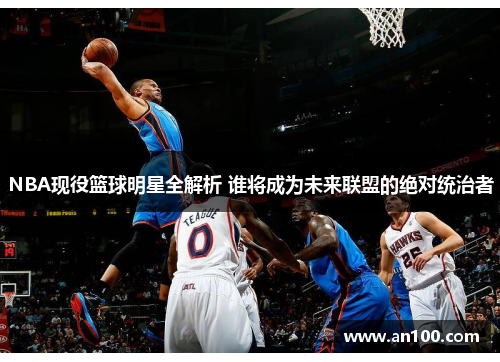 NBA现役篮球明星全解析 谁将成为未来联盟的绝对统治者